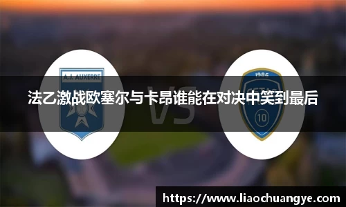 谈球吧法乙激战欧塞尔与卡昂谁能在对决中笑到最后