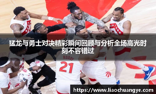 谈球吧猛龙与勇士对决精彩瞬间回顾与分析全场高光时刻不容错过